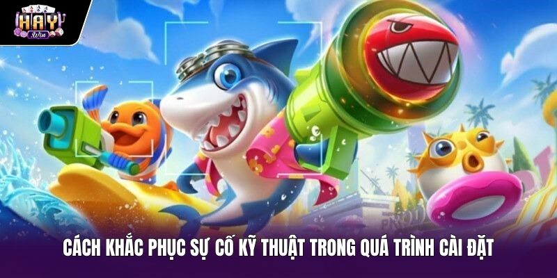 Giải pháp xử lý lỗi kỹ thuật khi tải game bắn cá