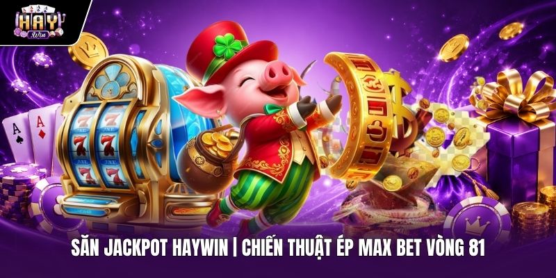 Săn Jackpot Haywin | Chiến Thuật Ép Max Bet Vòng 81