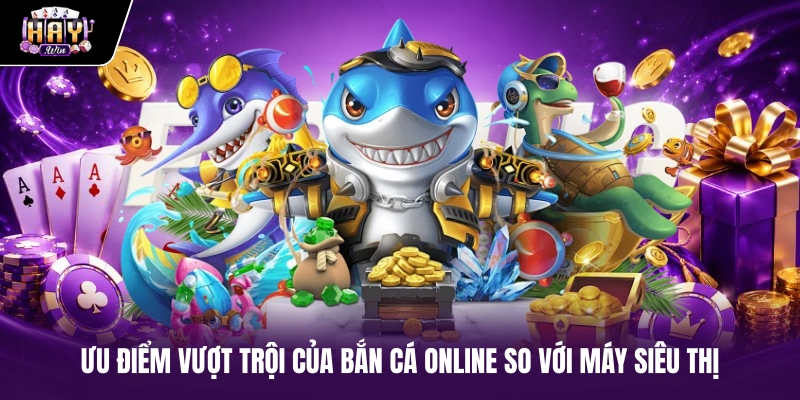 Ưu điểm vượt trội của bắn cá online so với máy siêu thị Ưu điểm vượt trội của bắn cá online so với máy siêu thị
